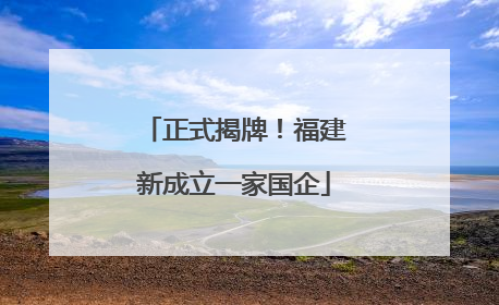 正式揭牌！福建新成立一家国企