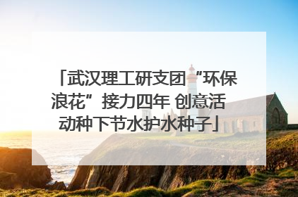 武汉理工研支团“环保浪花”接力四年 创意活动种下节水护水种子
