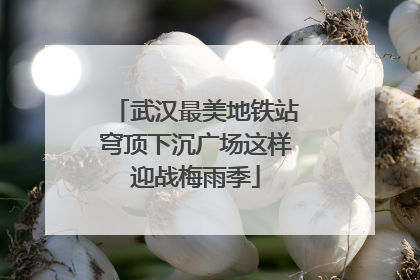 武汉最美地铁站穹顶下沉广场这样迎战梅雨季