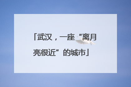 武汉，一座“离月亮很近”的城市
