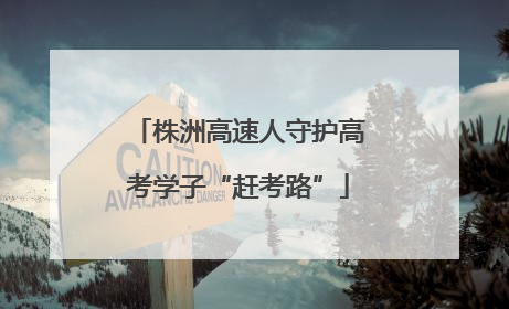 株洲高速人守护高考学子“赶考路”