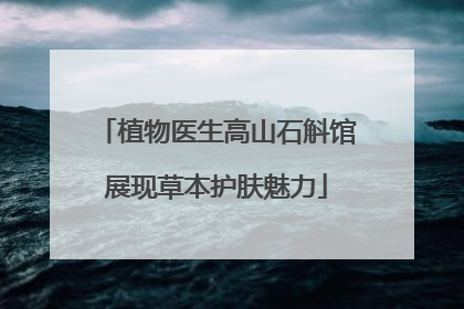 植物医生高山石斛馆展现草本护肤魅力