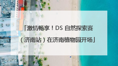 激情畅享！DS 自然探索赛（济南站）在济南植物园开场