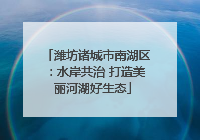 潍坊诸城市南湖区：水岸共治 打造美丽河湖好生态