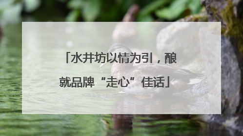水井坊以情为引，酿就品牌“走心”佳话