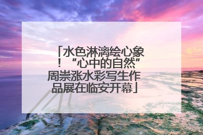 水色淋漓绘心象！“心中的自然”周崇涨水彩写生作品展在临安开幕