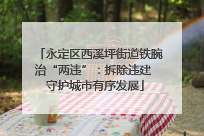 永定区西溪坪街道铁腕治“两违”：拆除违建 守护城市有序发展