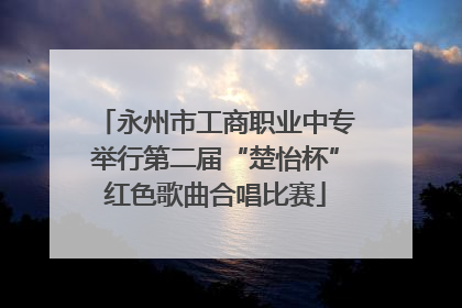 永州市工商职业中专举行第二届“楚怡杯”红色歌曲合唱比赛