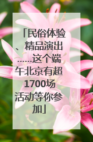 民俗体验、精品演出……这个端午北京有超1700场活动等你参加