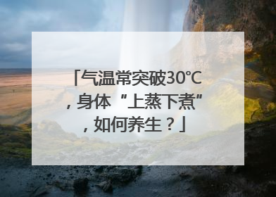 气温常突破30℃，身体“上蒸下煮”，如何养生？