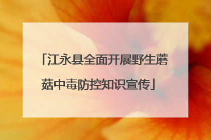 江永县全面开展野生蘑菇中毒防控知识宣传