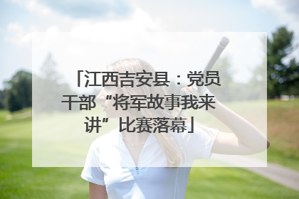 江西吉安县：党员干部“将军故事我来讲”比赛落幕