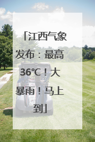 江西气象发布：最高36℃！大暴雨！马上到