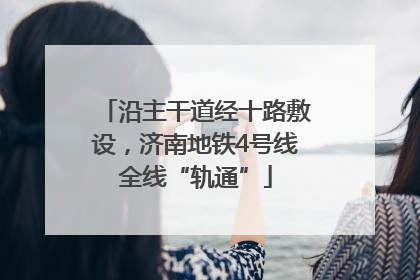 沿主干道经十路敷设，济南地铁4号线全线“轨通”