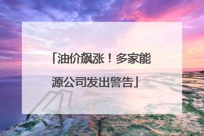 油价飙涨！多家能源公司发出警告