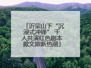 沂蒙山下“沉浸式冲锋” 千人共演红色剧本掀文旅新热潮