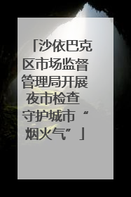 沙依巴克区市场监督管理局开展夜市检查 守护城市“烟火气”