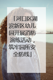 河口区湖滨新区幼儿园开展消防演练活动，筑牢园所安全防线