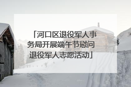 河口区退役军人事务局开展端午节慰问退役军人志愿活动
