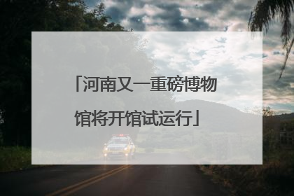 河南又一重磅博物馆将开馆试运行