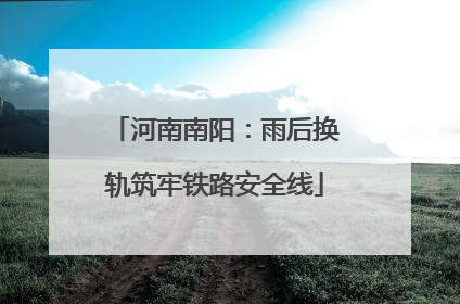 河南南阳：雨后换轨筑牢铁路安全线