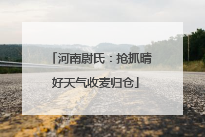 河南尉氏：抢抓晴好天气收麦归仓