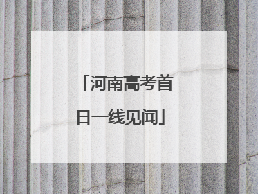 河南高考首日一线见闻
