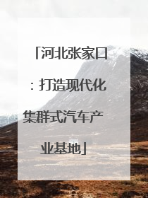 河北张家口：打造现代化集群式汽车产业基地