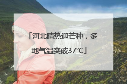 河北晴热迎芒种，多地气温突破37℃