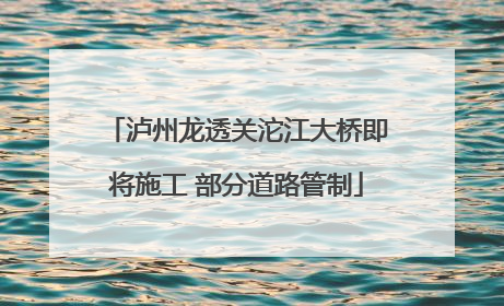 泸州龙透关沱江大桥即将施工 部分道路管制