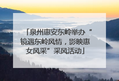 泉州惠安东岭举办“镜遇东岭风情，影映惠女风采”采风活动