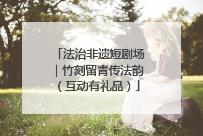 法治非遗短剧场｜竹刻留青传法韵（互动有礼品）