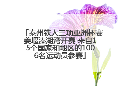 泰州铁人三项亚洲杯赛姜堰溱湖湾开赛 来自15个国家和地区的1006名运动员参赛
