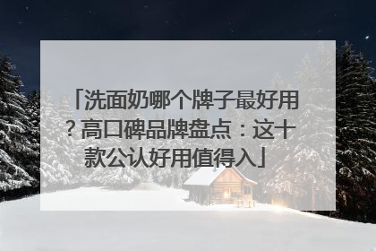 洗面奶哪个牌子最好用？高口碑品牌盘点：这十款公认好用值得入