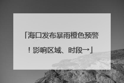 海口发布暴雨橙色预警！影响区域、时段→