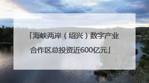 海峡两岸（绍兴）数字产业合作区总投资近600亿元