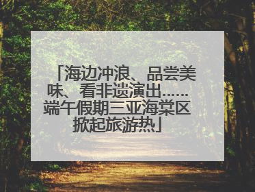 海边冲浪、品尝美味、看非遗演出……端午假期三亚海棠区掀起旅游热
