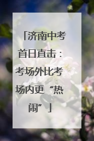 济南中考首日直击：考场外比考场内更“热闹”