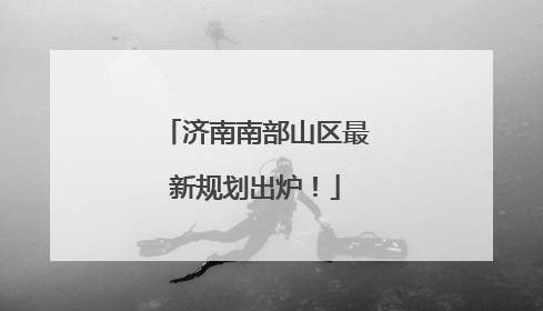 济南南部山区最新规划出炉！