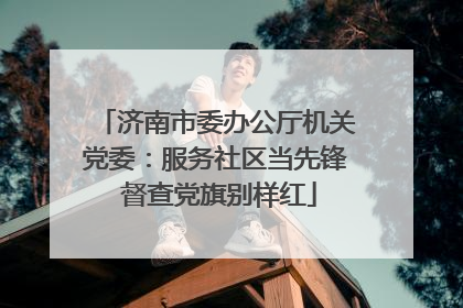济南市委办公厅机关党委：服务社区当先锋 督查党旗别样红
