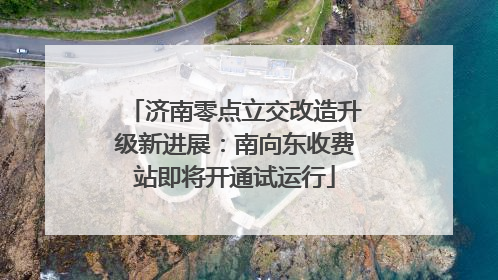 济南零点立交改造升级新进展：南向东收费站即将开通试运行