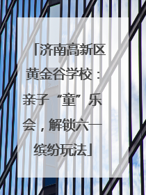 济南高新区黄金谷学校：亲子“童”乐会，解锁六一缤纷玩法