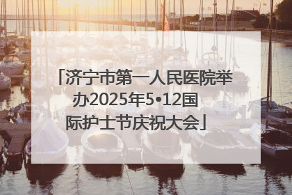 济宁市第一人民医院举办2025年5•12国际护士节庆祝大会