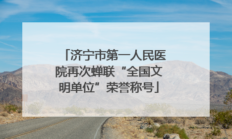 济宁市第一人民医院再次蝉联“全国文明单位”荣誉称号