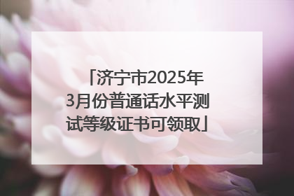 济宁市2025年3月份普通话水平测试等级证书可领取