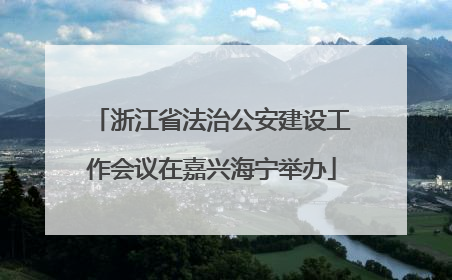 浙江省法治公安建设工作会议在嘉兴海宁举办