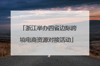 浙江举办四省边际跨境电商资源对接活动