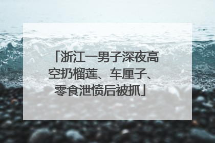 浙江一男子深夜高空扔榴莲、车厘子、零食泄愤后被抓