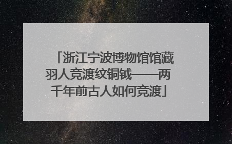 浙江宁波博物馆馆藏羽人竞渡纹铜钺——两千年前古人如何竞渡