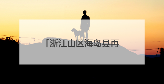 浙江山区海岛县再次“减员”系列谈苍南篇：绿能映山海 风吹共富帆